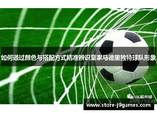 如何通过颜色与搭配方式精准辨识皇家马德里独特球队形象