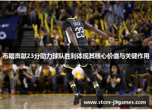 布朗贡献23分助力球队胜利体现其核心价值与关键作用 布朗贡献23分助力球队胜利体现其核心价值与关键作用