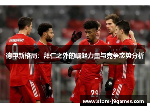 德甲新格局:拜仁之外的崛起力量与竞争态势分析 德甲新格局:拜仁之外的崛起力量与竞争态势分析