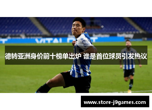 德转亚洲身价前十榜单出炉 谁是首位球员引发热议