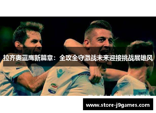 拉齐奥蓝鹰新篇章:全攻全守激战未来迎接挑战展雄风 拉齐奥蓝鹰新篇章:全攻全守激战未来迎接挑战展雄风