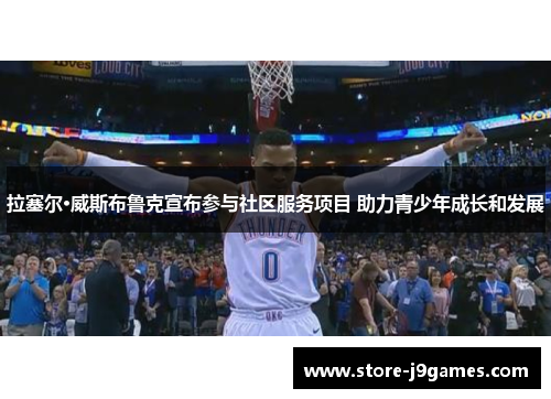 拉塞尔·威斯布鲁克宣布参与社区服务项目 助力青少年成长和发展 拉塞尔·威斯布鲁克宣布参与社区服务项目 助力青少年成长和发展