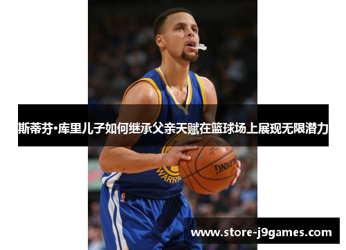 斯蒂芬·库里儿子如何继承父亲天赋在篮球场上展现无限潜力