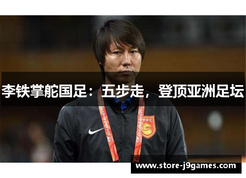 李铁掌舵国足:五步走,登顶亚洲足坛 李铁掌舵国足:五步走,登顶亚洲足坛