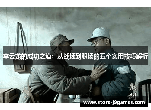 李云龙的成功之道:从战场到职场的五个实用技巧解析 李云龙的成功之道:从战场到职场的五个实用技巧解析