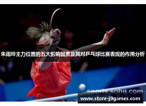 朱雨玲主力位置的五大影响因素及其对乒乓球比赛表现的作用分析 朱雨玲主力位置的五大影响因素及其对乒乓球比赛表现的作用分析