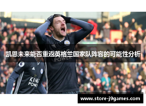 凯恩未来能否重返英格兰国家队阵容的可能性分析 凯恩未来能否重返英格兰国家队阵容的可能性分析