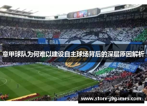 意甲球队为何难以建设自主球场背后的深层原因解析