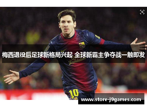 梅西退役后足球新格局兴起 全球新霸主争夺战一触即发 梅西退役后足球新格局兴起 全球新霸主争夺战一触即发