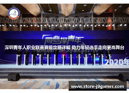 深圳青年人职业联赛晋级攻略详解 助力年轻选手走向更高舞台 深圳青年人职业联赛晋级攻略详解 助力年轻选手走向更高舞台