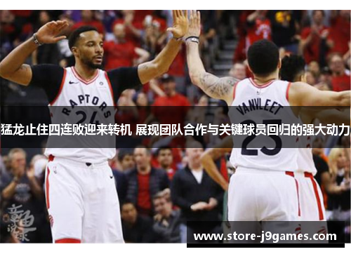 猛龙止住四连败迎来转机 展现团队合作与关键球员回归的强大动力