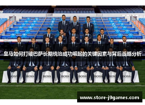 皇马如何打破巴萨长期统治成功崛起的关键因素与背后战略分析