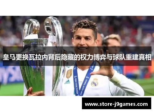 皇马更换瓦拉内背后隐藏的权力博弈与球队重建真相