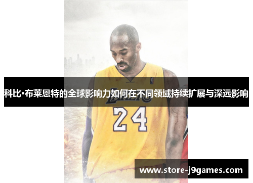 科比·布莱恩特的全球影响力如何在不同领域持续扩展与深远影响