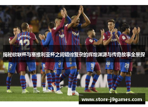 揭秘欧联杯与塞维利亚杯之间错综复杂的辉煌渊源与传奇故事全景探