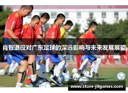 肖智退役对广东足球的深远影响与未来发展展望