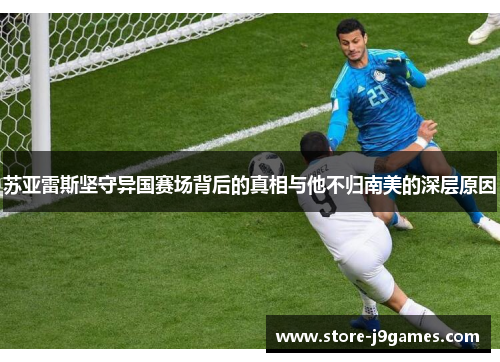 苏亚雷斯坚守异国赛场背后的真相与他不归南美的深层原因 苏亚雷斯坚守异国赛场背后的真相与他不归南美的深层原因
