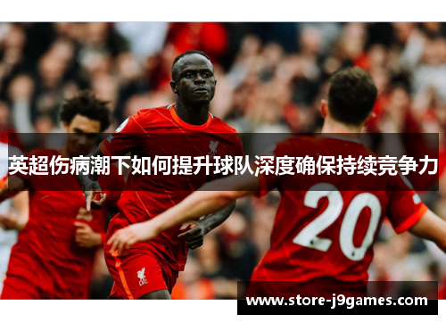 英超伤病潮下如何提升球队深度确保持续竞争力 英超伤病潮下如何提升球队深度确保持续竞争力