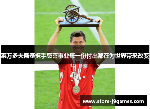 莱万多夫斯基携手慈善事业每一份付出都在为世界带来改变 莱万多夫斯基携手慈善事业每一份付出都在为世界带来改变