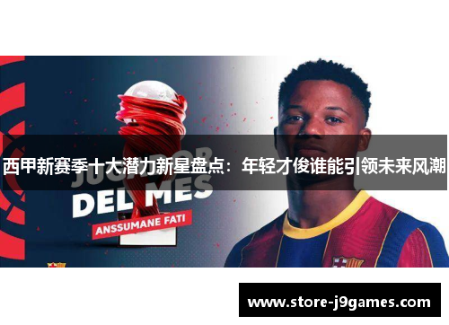 西甲新赛季十大潜力新星盘点:年轻才俊谁能引领未来风潮 西甲新赛季十大潜力新星盘点:年轻才俊谁能引领未来风潮