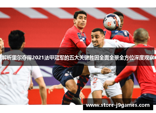 解析里尔夺得2021法甲冠军的五大关键胜因全面全景全方位深度观察 解析里尔夺得2021法甲冠军的五大关键胜因全面全景全方位深度观察