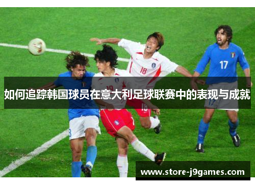 如何追踪韩国球员在意大利足球联赛中的表现与成就