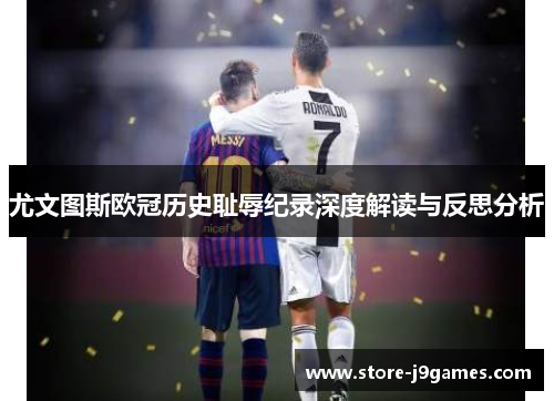 尤文图斯欧冠历史耻辱纪录深度解读与反思分析 尤文图斯欧冠历史耻辱纪录深度解读与反思分析