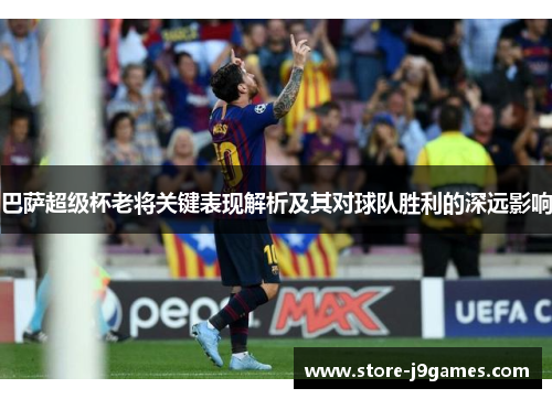 巴萨超级杯老将关键表现解析及其对球队胜利的深远影响