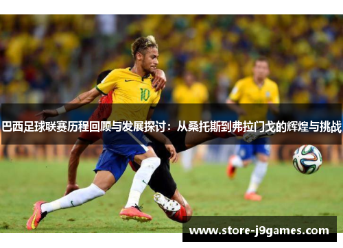 巴西足球联赛历程回顾与发展探讨：从桑托斯到弗拉门戈的辉煌与挑战
