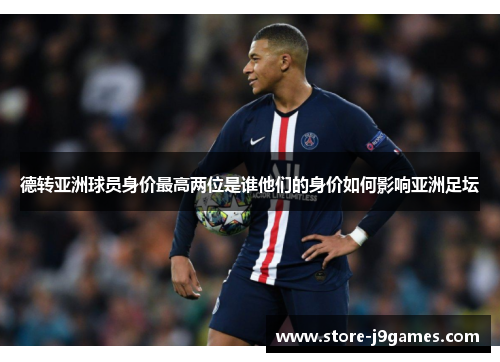 德转亚洲球员身价最高两位是谁他们的身价如何影响亚洲足坛 德转亚洲球员身价最高两位是谁他们的身价如何影响亚洲足坛