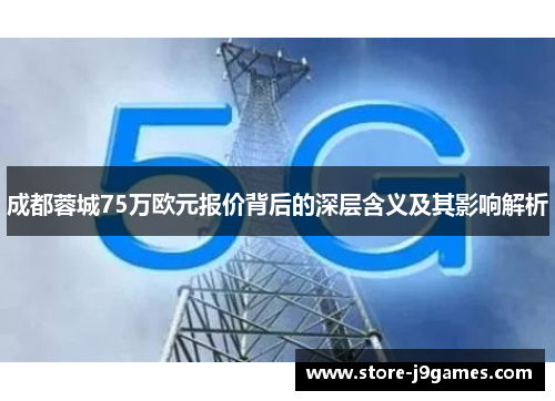 成都蓉城75万欧元报价背后的深层含义及其影响解析 成都蓉城75万欧元报价背后的深层含义及其影响解析