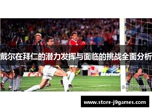 戴尔在拜仁的潜力发挥与面临的挑战全面分析 戴尔在拜仁的潜力发挥与面临的挑战全面分析