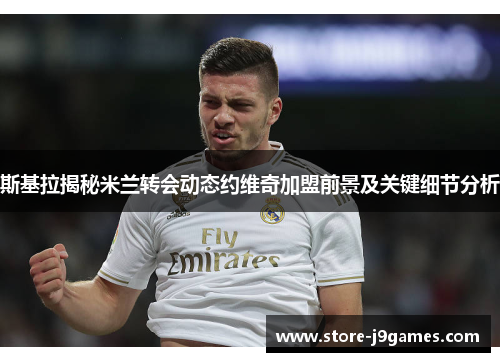 斯基拉揭秘米兰转会动态约维奇加盟前景及关键细节分析