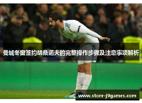 曼城冬窗签约胡桑诺夫的完整操作步骤及注意事项解析 曼城冬窗签约胡桑诺夫的完整操作步骤及注意事项解析