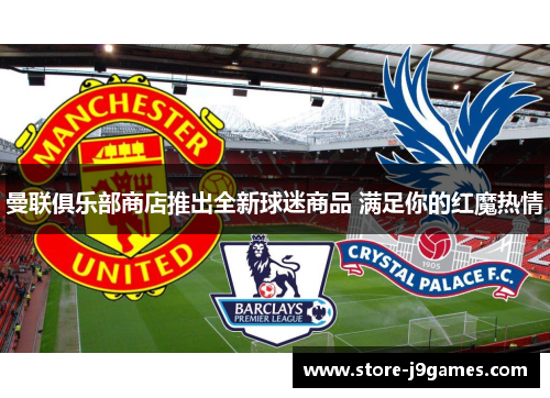 曼联俱乐部商店推出全新球迷商品 满足你的红魔热情