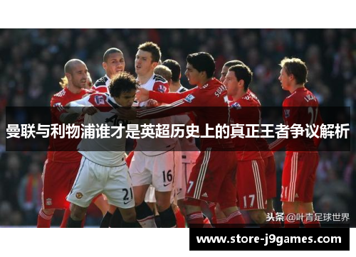 曼联与利物浦谁才是英超历史上的真正王者争议解析