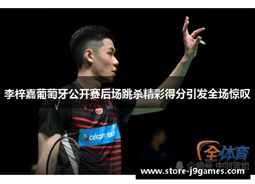 李梓嘉葡萄牙公开赛后场跳杀精彩得分引发全场惊叹 李梓嘉葡萄牙公开赛后场跳杀精彩得分引发全场惊叹