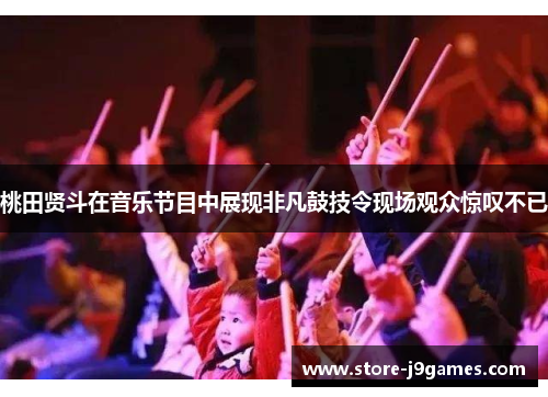 桃田贤斗在音乐节目中展现非凡鼓技令现场观众惊叹不已 桃田贤斗在音乐节目中展现非凡鼓技令现场观众惊叹不已
