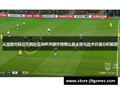 从加维对阵切尔西的亚洲杯关键作用看比赛走势与战术价值分析解读