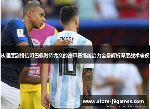 从速度到终结姆巴佩对阵尤文的法甲赛场统治力全景解析深度战术表现 从速度到终结姆巴佩对阵尤文的法甲赛场统治力全景解析深度战术表现