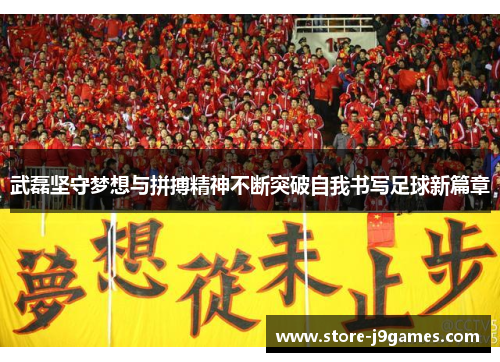 武磊坚守梦想与拼搏精神不断突破自我书写足球新篇章