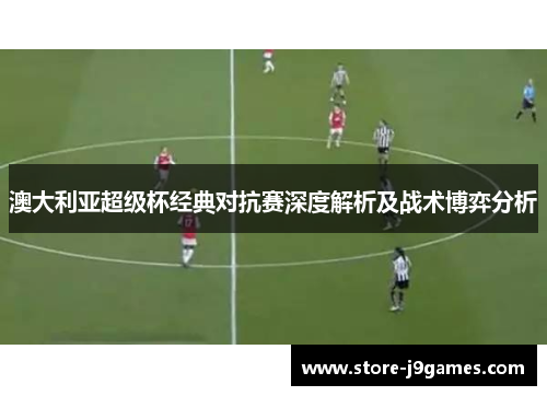 澳大利亚超级杯经典对抗赛深度解析及战术博弈分析 澳大利亚超级杯经典对抗赛深度解析及战术博弈分析