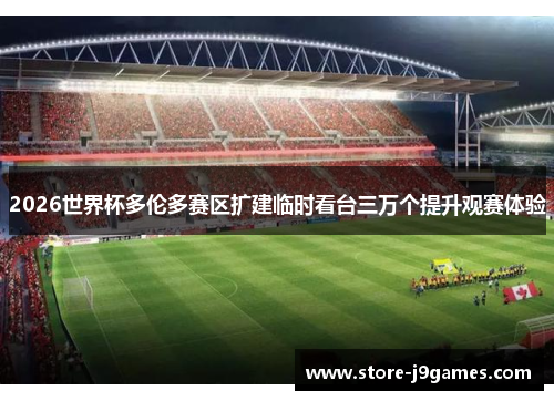 2026世界杯多伦多赛区扩建临时看台三万个提升观赛体验 2026世界杯多伦多赛区扩建临时看台三万个提升观赛体验