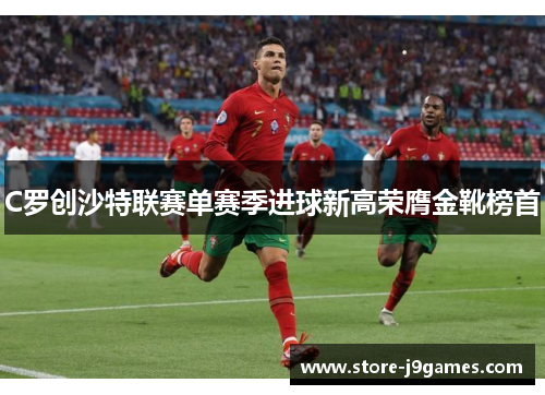 C罗创沙特联赛单赛季进球新高荣膺金靴榜首