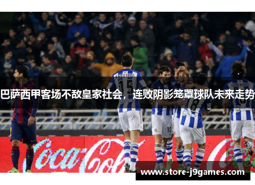 巴萨西甲客场不敌皇家社会，连败阴影笼罩球队未来走势