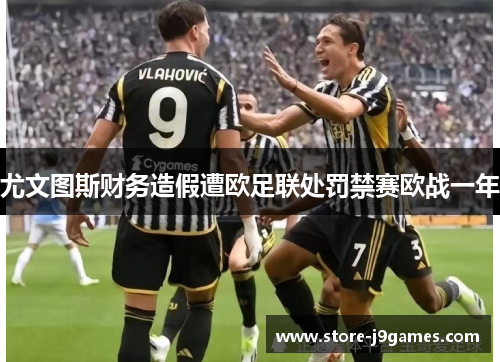 尤文图斯财务造假遭欧足联处罚禁赛欧战一年 尤文图斯财务造假遭欧足联处罚禁赛欧战一年