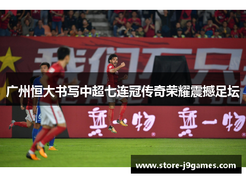广州恒大书写中超七连冠传奇荣耀震撼足坛