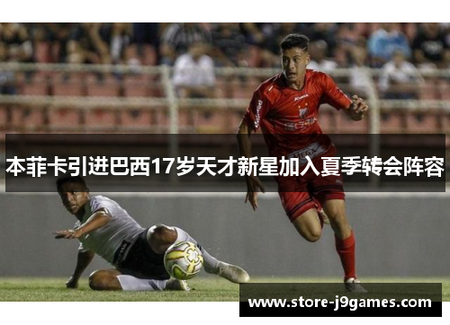 本菲卡引进巴西17岁天才新星加入夏季转会阵容 本菲卡引进巴西17岁天才新星加入夏季转会阵容