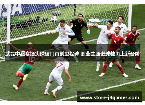 武磊中超赛场头球破门再创里程碑 职业生涯进球数再上新台阶 武磊中超赛场头球破门再创里程碑 职业生涯进球数再上新台阶