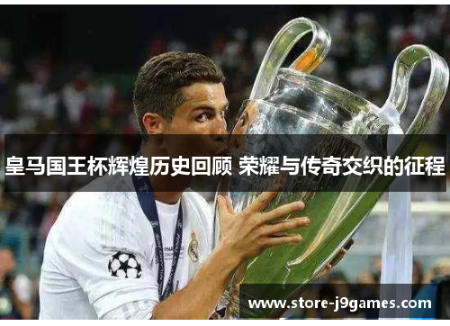 皇马国王杯辉煌历史回顾 荣耀与传奇交织的征程 皇马国王杯辉煌历史回顾 荣耀与传奇交织的征程